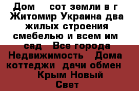 Дом 28 сот земли в г. Житомир Украина два жилых строения смебелью и всем им.,сад - Все города Недвижимость » Дома, коттеджи, дачи обмен   . Крым,Новый Свет